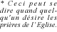Ceci peut se dire quand quel-qu'un desire les prieres de l'Eglise.