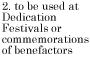 2. to be used at Dedication Festivals or Commemorations of benefactors