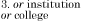 or institution or college